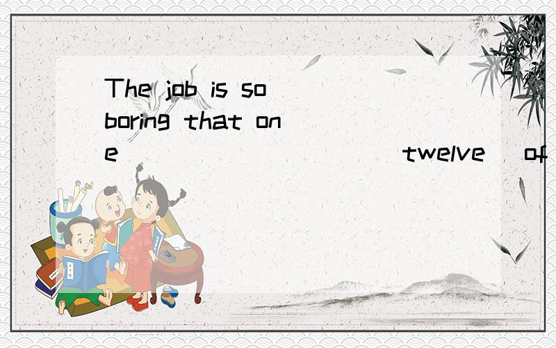 The job is so boring that one _________ (twelve) of the workers like it.