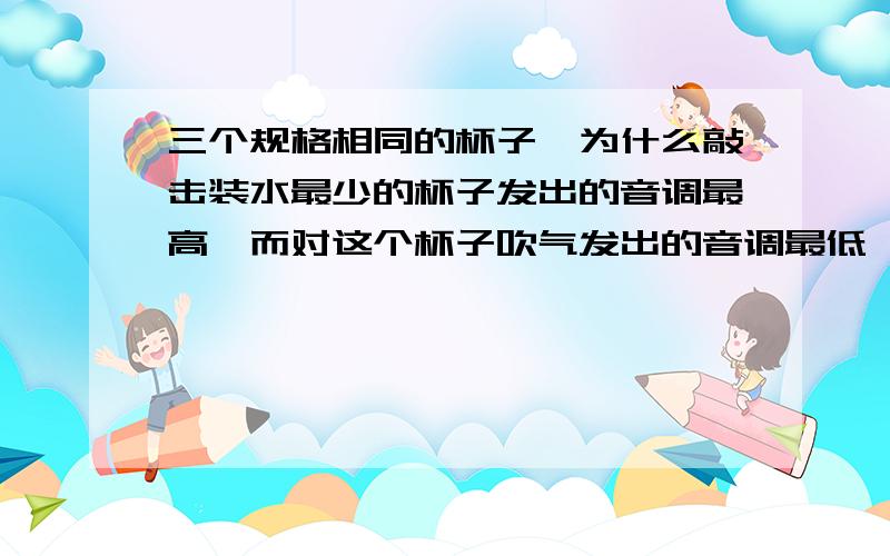 三个规格相同的杯子,为什么敲击装水最少的杯子发出的音调最高,而对这个杯子吹气发出的音调最低