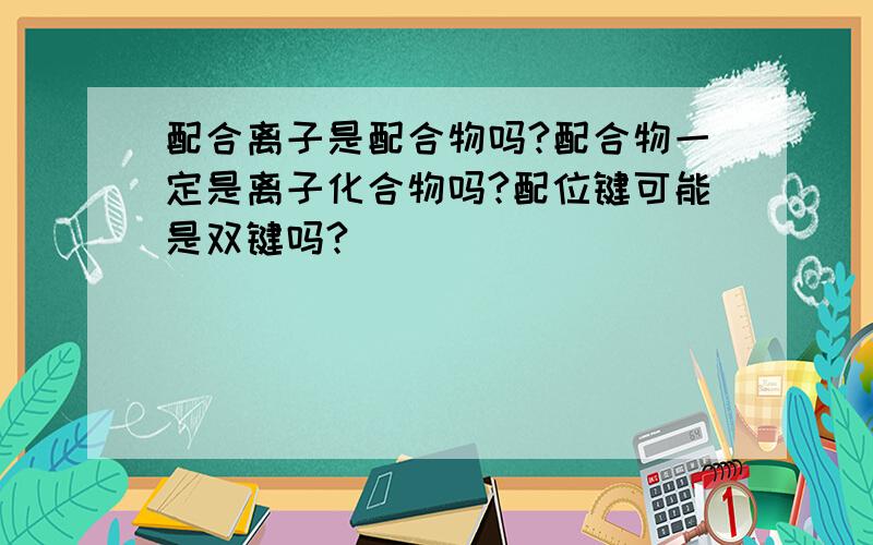 配合离子是配合物吗?配合物一定是离子化合物吗?配位键可能是双键吗?