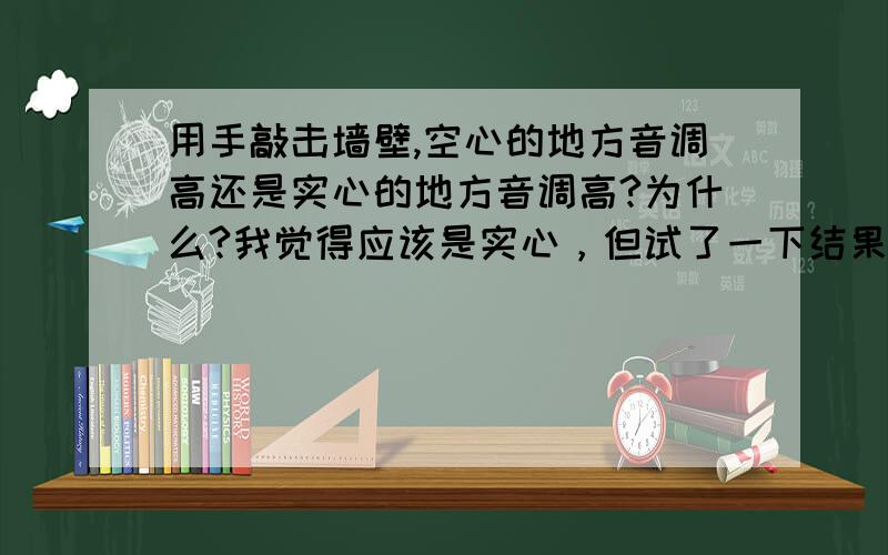 用手敲击墙壁,空心的地方音调高还是实心的地方音调高?为什么?我觉得应该是实心，但试了一下结果好像是空心！理论上到底是什么啊！