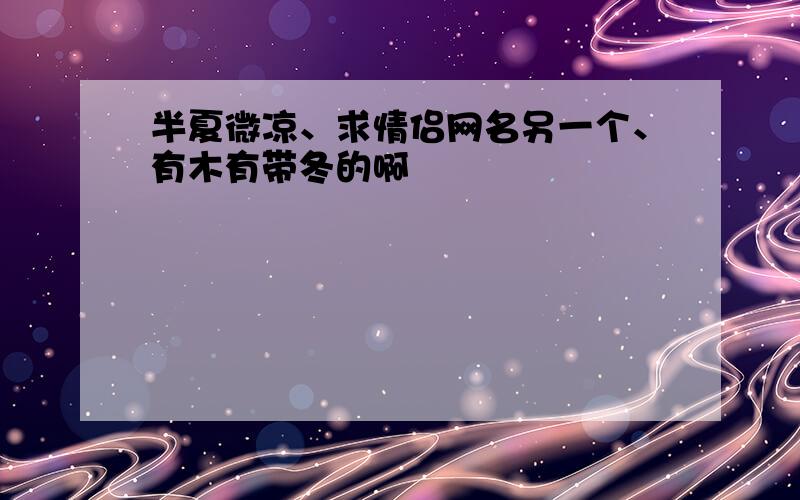 半夏微凉、求情侣网名另一个、有木有带冬的啊