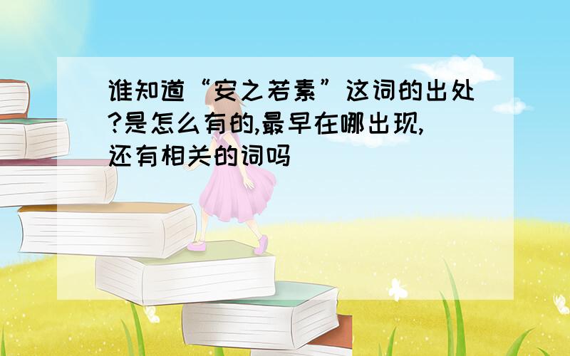 谁知道“安之若素”这词的出处?是怎么有的,最早在哪出现,还有相关的词吗