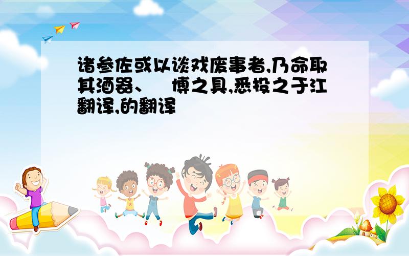 诸参佐或以谈戏废事者,乃命取其酒器、蒱博之具,悉投之于江翻译,的翻译