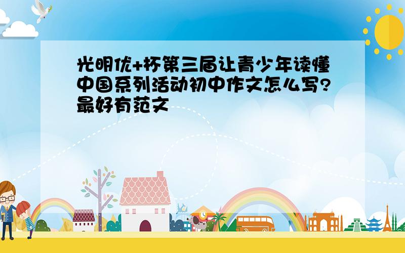 光明优+杯第三届让青少年读懂中国系列活动初中作文怎么写?最好有范文