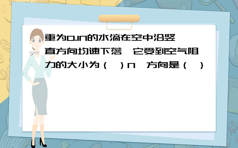 重为0.1N的水滴在空中沿竖直方向均速下落,它受到空气阻力的大小为（ ）N,方向是（ ）