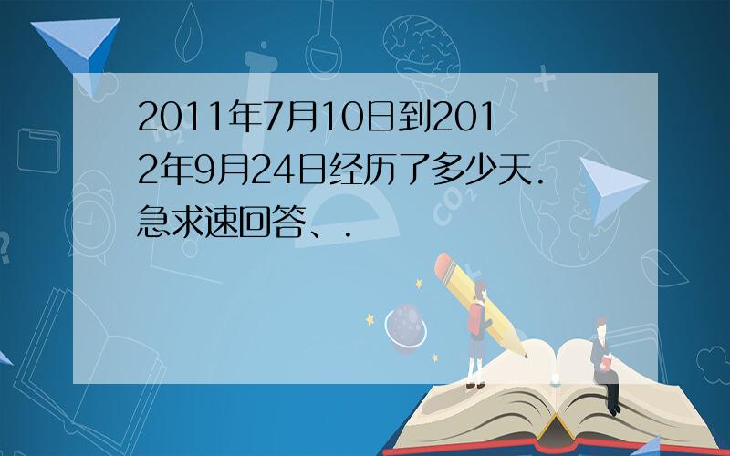 2011年7月10日到2012年9月24日经历了多少天.急求速回答、.