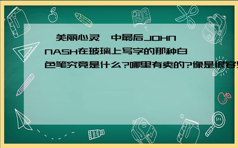 《美丽心灵》中最后JOHN NASH在玻璃上写字的那种白色笔究竟是什么?哪里有卖的?像是很容易擦掉的,不是白板笔因为笔头很硬,写起来叮叮铮铮地有声响~终于找到了!那种笔不是大家说的,不是粉