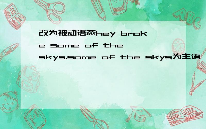 改为被动语态hey broke some of the skys.some of the skys为主语