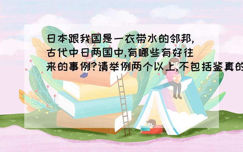 日本跟我国是一衣带水的邻邦,古代中日两国中,有哪些有好往来的事例?请举例两个以上,不包括鉴真的事例.