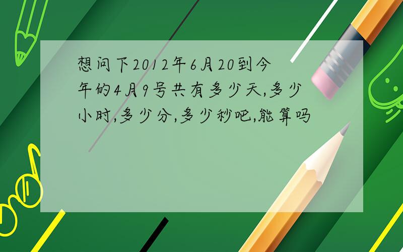 想问下2012年6月20到今年的4月9号共有多少天,多少小时,多少分,多少秒吧,能算吗