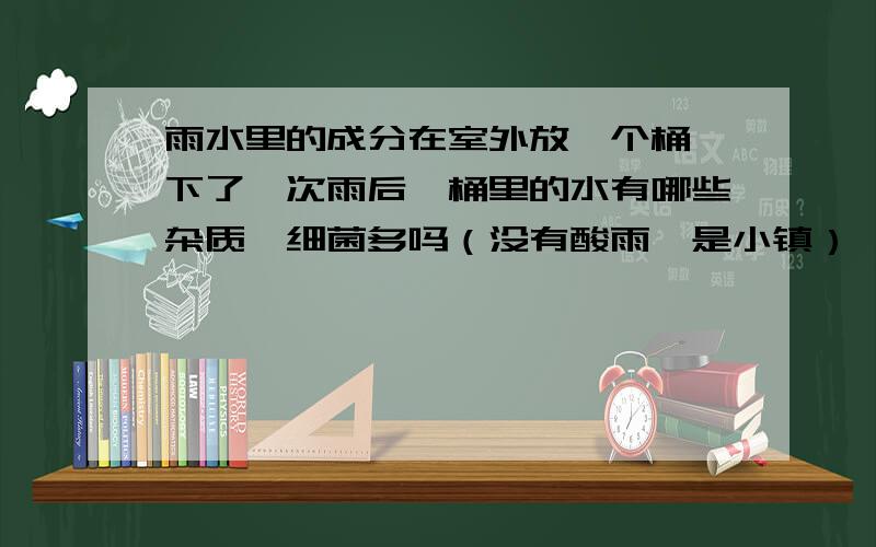 雨水里的成分在室外放一个桶,下了一次雨后,桶里的水有哪些杂质,细菌多吗（没有酸雨,是小镇）