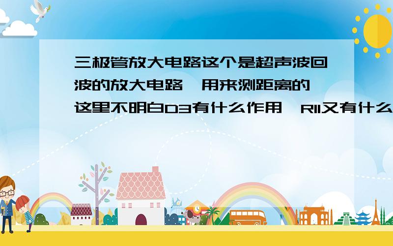 三极管放大电路这个是超声波回波的放大电路,用来测距离的,这里不明白D3有什么作用,R11又有什么作用?（当超声波回波从运放送过来时（正负对称的类似正弦波）,单片机引脚检测到低电平,