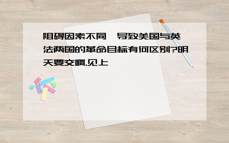 阻碍因素不同,导致美国与英、法两国的革命目标有何区别?明天要交啊.见上