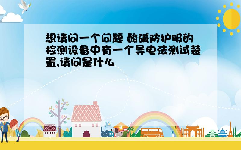 想请问一个问题 酸碱防护服的检测设备中有一个导电法测试装置,请问是什么