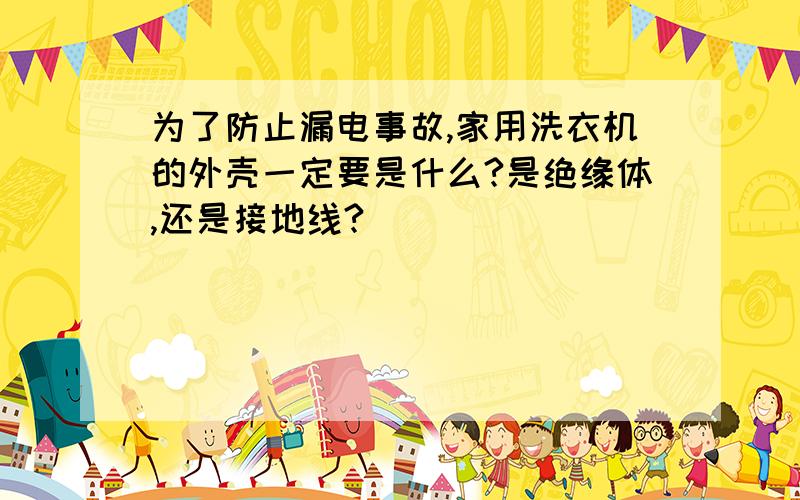 为了防止漏电事故,家用洗衣机的外壳一定要是什么?是绝缘体,还是接地线?