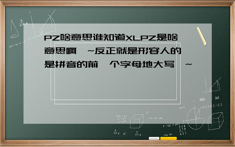 PZ啥意思谁知道XLPZ是啥意思啊`~反正就是形容人的,是拼音的前一个字母地大写`~