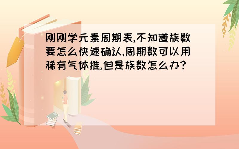 刚刚学元素周期表,不知道族数要怎么快速确认,周期数可以用稀有气体推,但是族数怎么办?