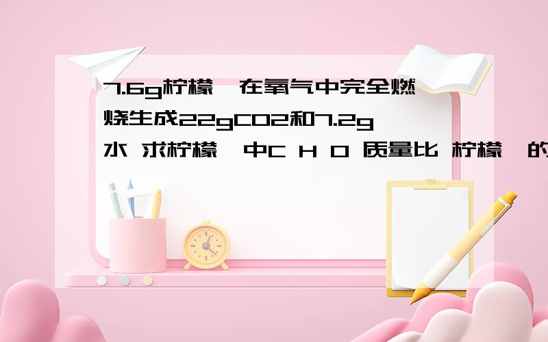 7.6g柠檬醛在氧气中完全燃烧生成22gCO2和7.2g水 求柠檬醛中C H O 质量比 柠檬醛的化学式最好有过程和讲解