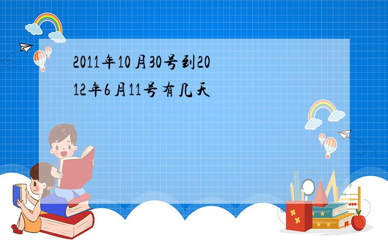 2011年10月30号到2012年6月11号有几天