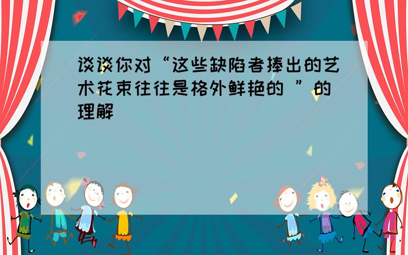 谈谈你对“这些缺陷者捧出的艺术花束往往是格外鲜艳的 ”的理解