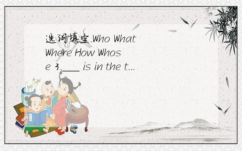 选词填空.Who What Where How Whose 3.___ is in the t...