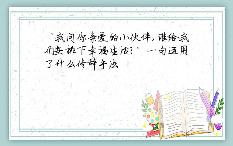 “我问你亲爱的小伙伴,谁给我们安排下幸福生活?”一句运用了什么修辞手法