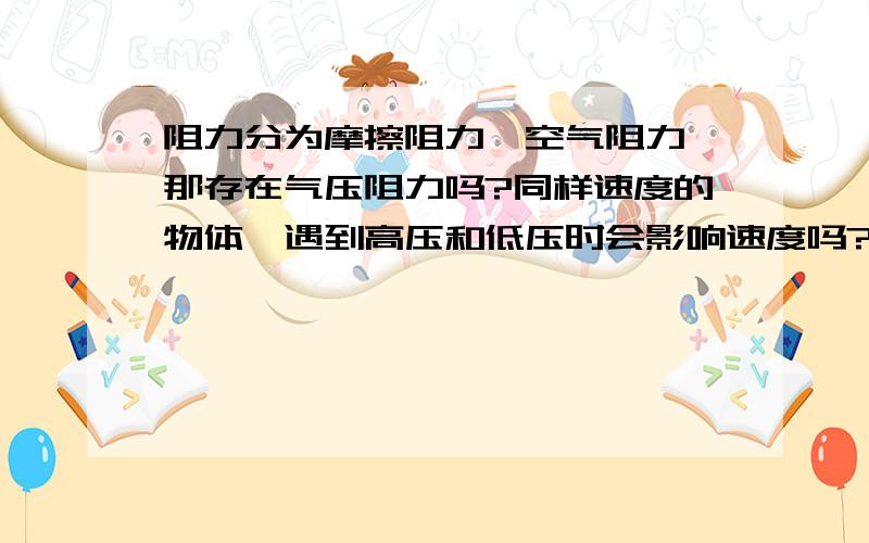 阻力分为摩擦阻力,空气阻力,那存在气压阻力吗?同样速度的物体,遇到高压和低压时会影响速度吗?如果会算不算是一种阻力?