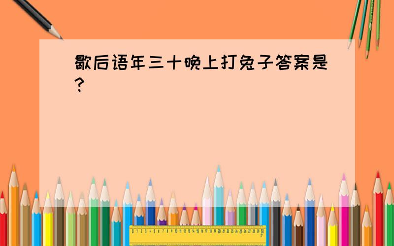 歇后语年三十晚上打兔子答案是?