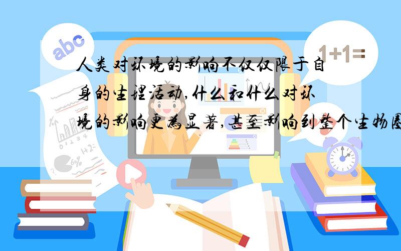 人类对环境的影响不仅仅限于自身的生理活动,什么和什么对环境的影响更为显著,甚至影响到整个生物圈