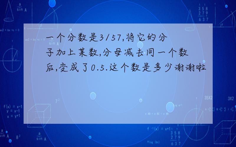 一个分数是3/57,将它的分子加上某数,分母减去同一个数后,变成了0.5.这个数是多少谢谢啦