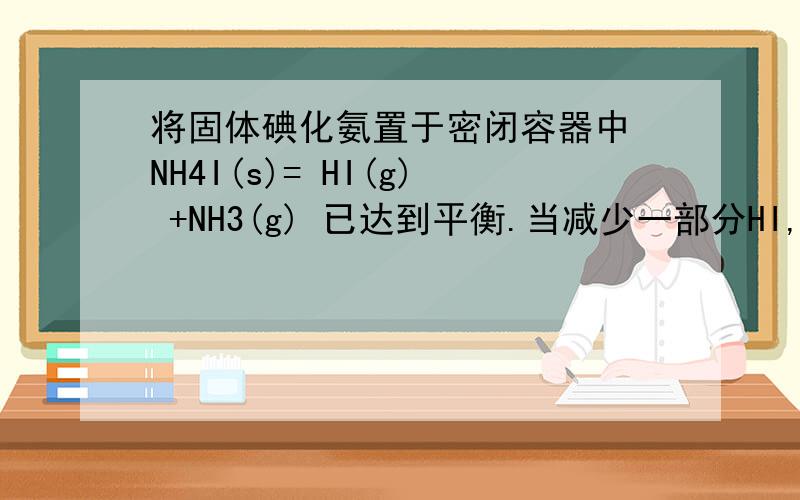 将固体碘化氨置于密闭容器中 NH4I(s)= HI(g) +NH3(g) 已达到平衡.当减少一部分HI,平衡会向正向移动吗?