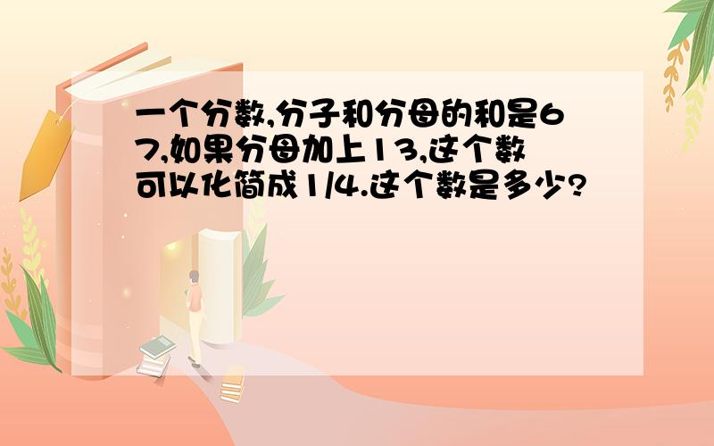 一个分数,分子和分母的和是67,如果分母加上13,这个数可以化简成1/4.这个数是多少?