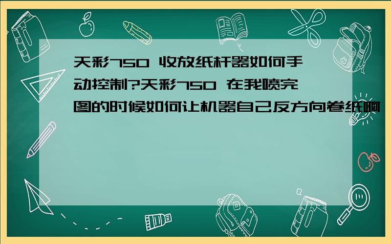 天彩750 收放纸杆器如何手动控制?天彩750 在我喷完图的时候如何让机器自己反方向卷纸啊  每次喷完我还得自己圈  好像马达很紧一样  在彩单里也没有控制 这个圈纸系统的按键 请教大家了