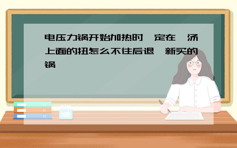 电压力锅开始加热时,定在煲汤上面的扭怎么不往后退,新买的锅,