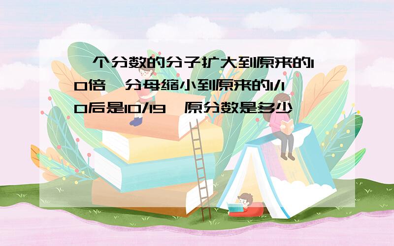 一个分数的分子扩大到原来的10倍,分母缩小到原来的1/10后是10/19,原分数是多少