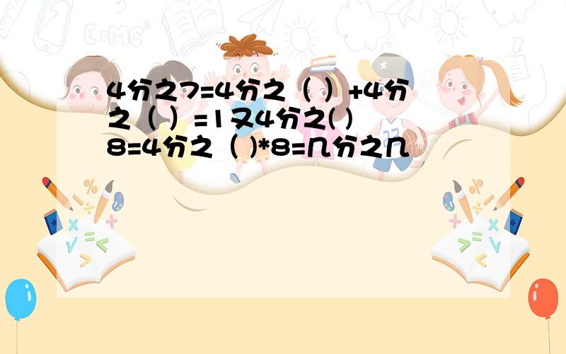 4分之7=4分之（ ）+4分之（ ）=1又4分之( ) 8=4分之（ )*8=几分之几