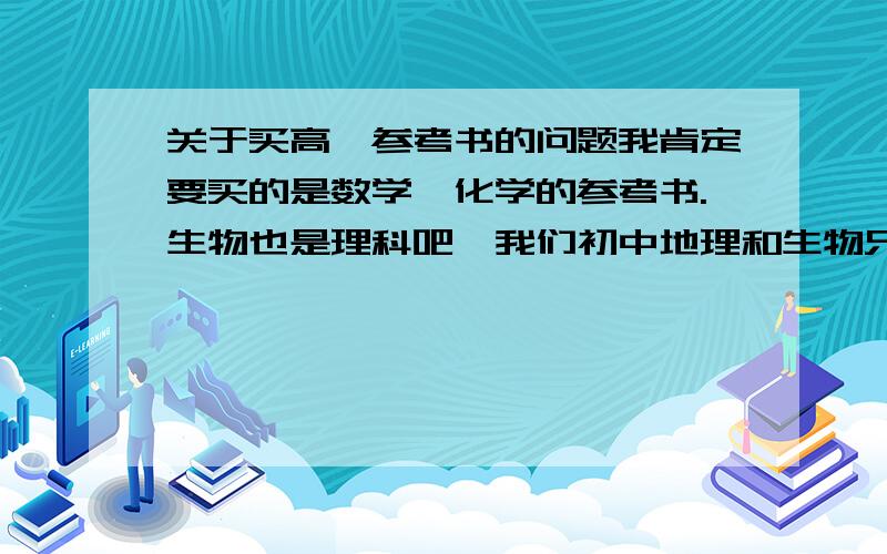 关于买高一参考书的问题我肯定要买的是数学,化学的参考书.生物也是理科吧,我们初中地理和生物只学两年而已,初二就会考了.我也没买过生物的参考书.也不知道要买什么好.至于英语我以前