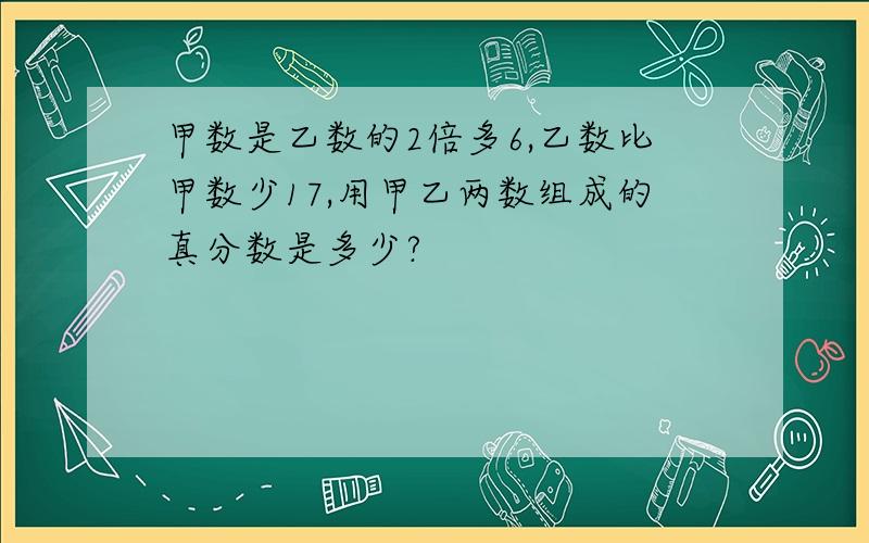 甲数是乙数的2倍多6,乙数比甲数少17,用甲乙两数组成的真分数是多少?