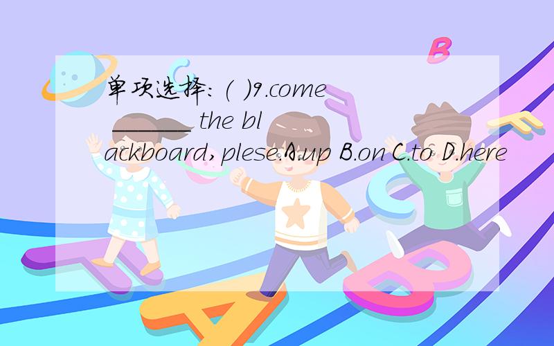 单项选择:( )9.come ______ the blackboard,plese.A.up B.on C.to D.here