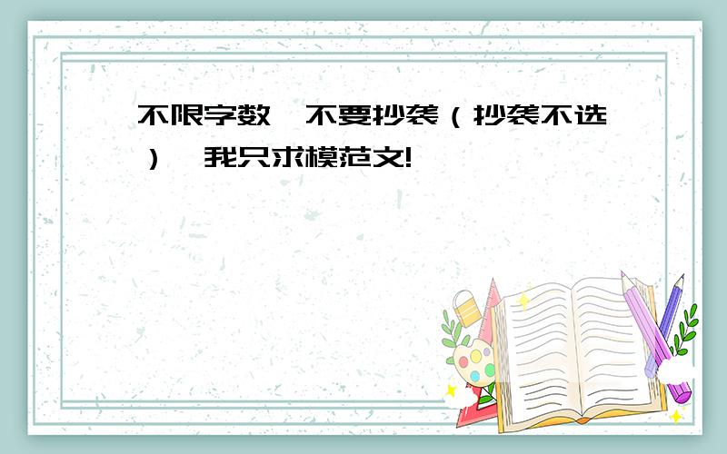 不限字数,不要抄袭（抄袭不选）,我只求模范文!