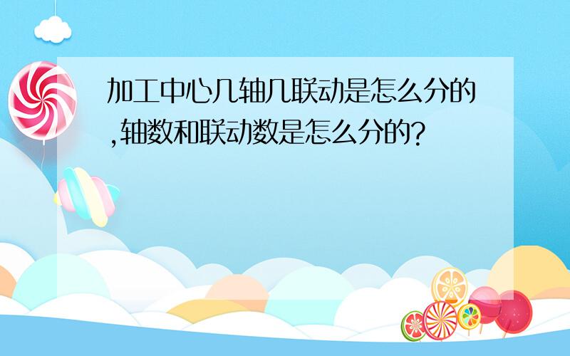 加工中心几轴几联动是怎么分的,轴数和联动数是怎么分的?