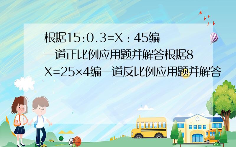 根据15:0.3=X：45编一道正比例应用题并解答根据8X=25×4编一道反比例应用题并解答