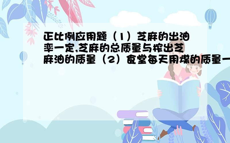 正比例应用题（1）芝麻的出油率一定,芝麻的总质量与榨出芝麻油的质量（2）食堂每天用煤的质量一定,煤的总质量与烧的天数.（3）订阅《少年文艺》的本数与总钱数.（4）一袋大米,吃去的