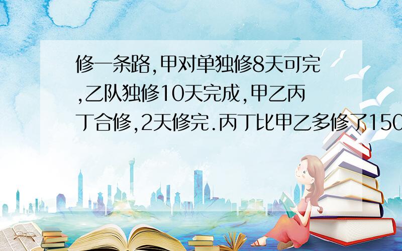 修一条路,甲对单独修8天可完,乙队独修10天完成,甲乙丙丁合修,2天修完.丙丁比甲乙多修了150米,求全长