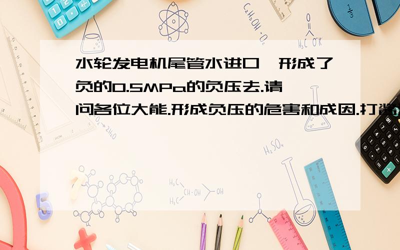 水轮发电机尾管水进口,形成了负的0.5MPa的负压去.请问各位大能.形成负压的危害和成因.打酱油的请飘过.