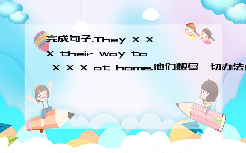 完成句子.They X X X their way to X X X at home.他们想尽一切办法使我有无拘无束的感觉.一个X代表一个空!