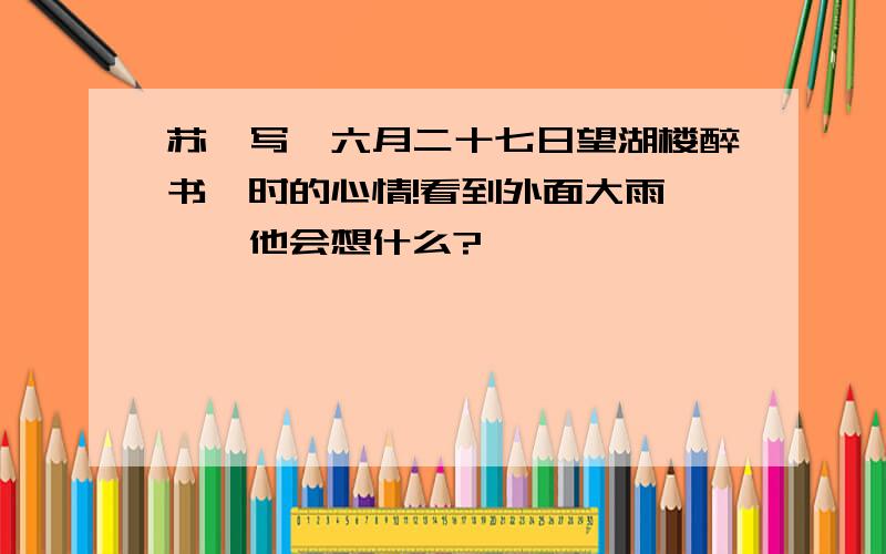 苏轼写《六月二十七日望湖楼醉书》时的心情!看到外面大雨滂沱,他会想什么?