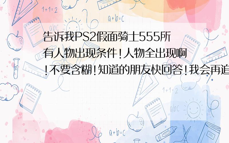 告诉我PS2假面骑士555所有人物出现条件!人物全出现啊!不要含糊!知道的朋友快回答!我会再追加分数!