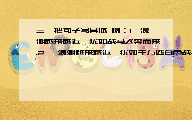 三、把句子写具体 咧：1、浪潮越来越近,犹如战马飞奔而来.2、 浪潮越来越近,犹如千万匹白色战马飞奔而来.3、 浪潮越来越近,犹如千万匹白色战马齐头并进,浩浩荡荡地飞奔而来.求：“飞人