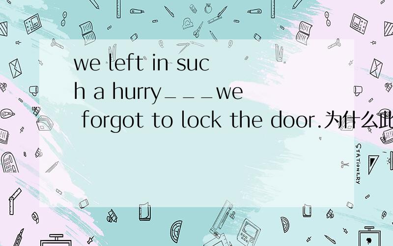 we left in such a hurry___we forgot to lock the door.为什么此句空格填“that”,而不是as呢?不是有such 后面都要接as的吗。